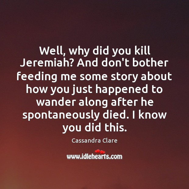 Well, why did you kill Jeremiah? And don’t bother feeding me some Image