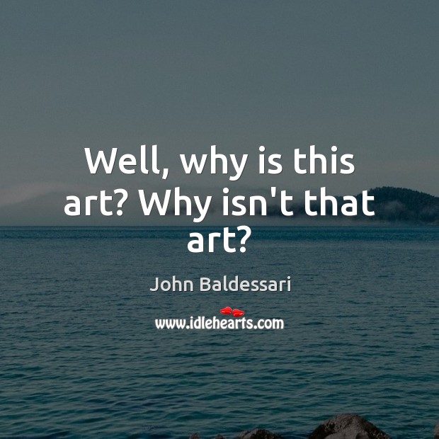 Well, why is this art? Why isn’t that art? John Baldessari Picture Quote