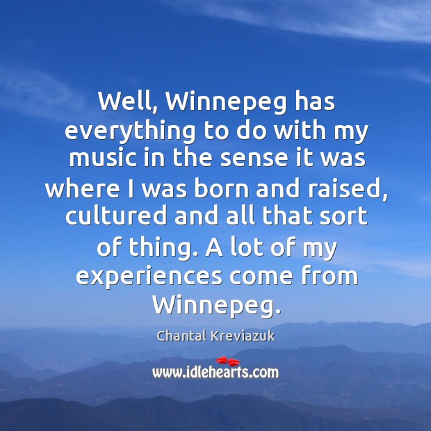 Well, winnepeg has everything to do with my music in the sense it was where I was born and raised Chantal Kreviazuk Picture Quote