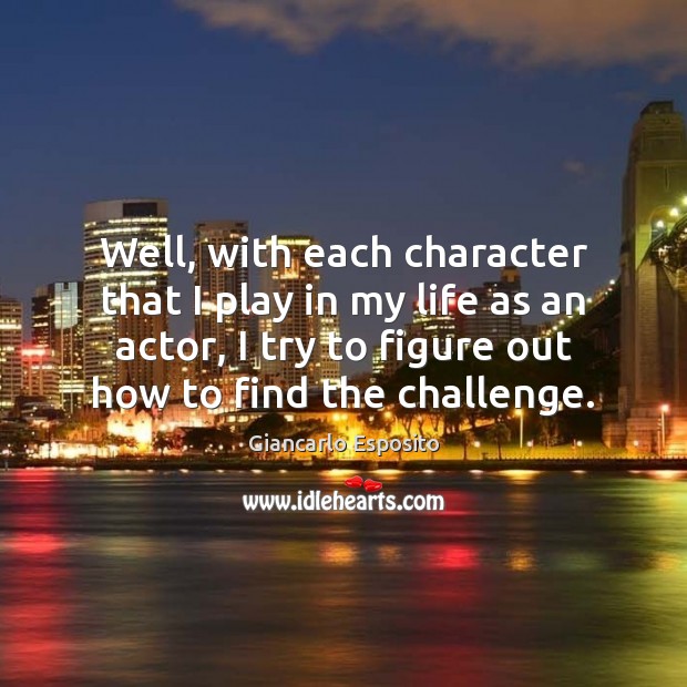 Well, with each character that I play in my life as an Challenge Quotes Image