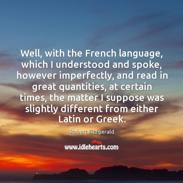 Well, with the french language, which I understood and spoke, however imperfectly Robert Fitzgerald Picture Quote