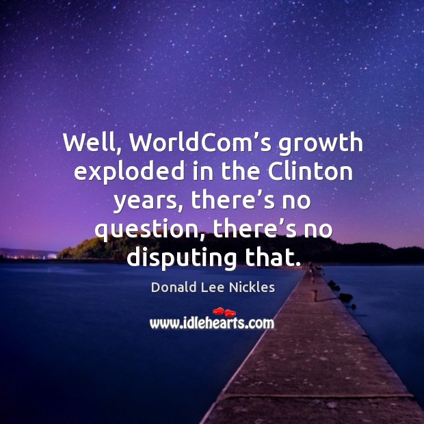 Well, worldcom’s growth exploded in the clinton years, there’s no question, there’s no disputing that. Donald Lee Nickles Picture Quote