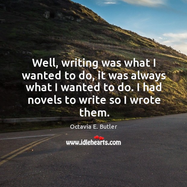 Well, writing was what I wanted to do, it was always what I wanted to do. I had novels to write so I wrote them. Image