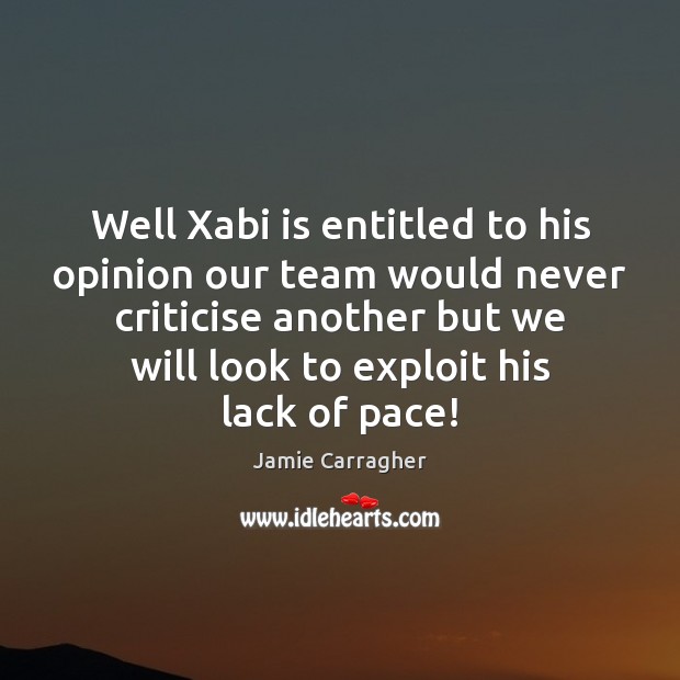 Well Xabi is entitled to his opinion our team would never criticise Jamie Carragher Picture Quote