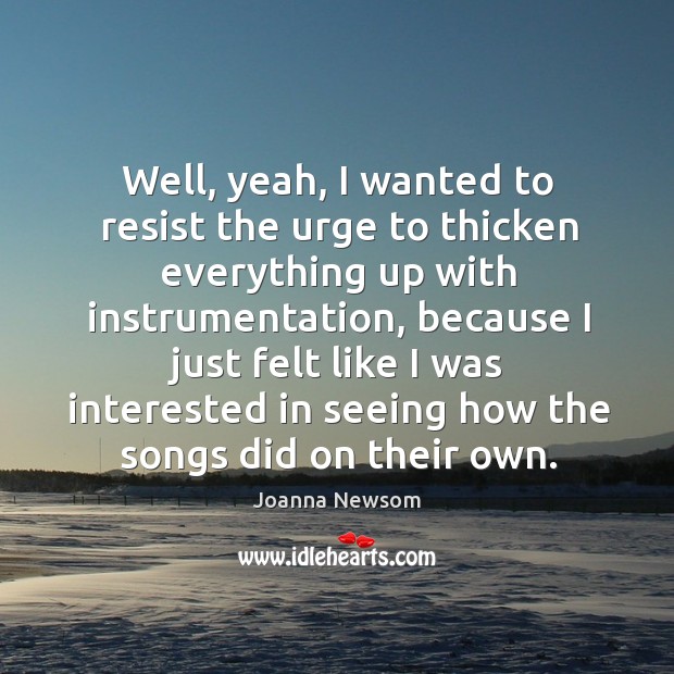 Well, yeah, I wanted to resist the urge to thicken everything up with instrumentation Joanna Newsom Picture Quote