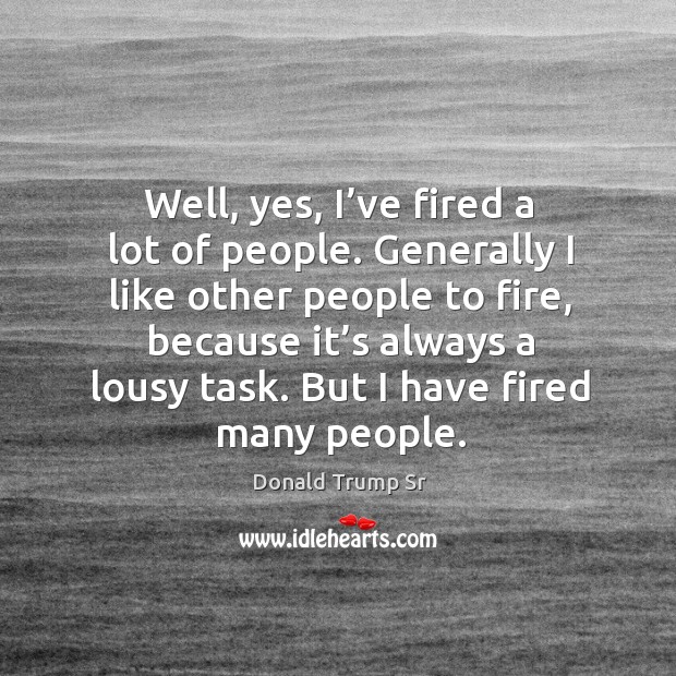 Well, yes, I’ve fired a lot of people. Generally I like other people to fire, because it’s always Donald Trump Sr Picture Quote