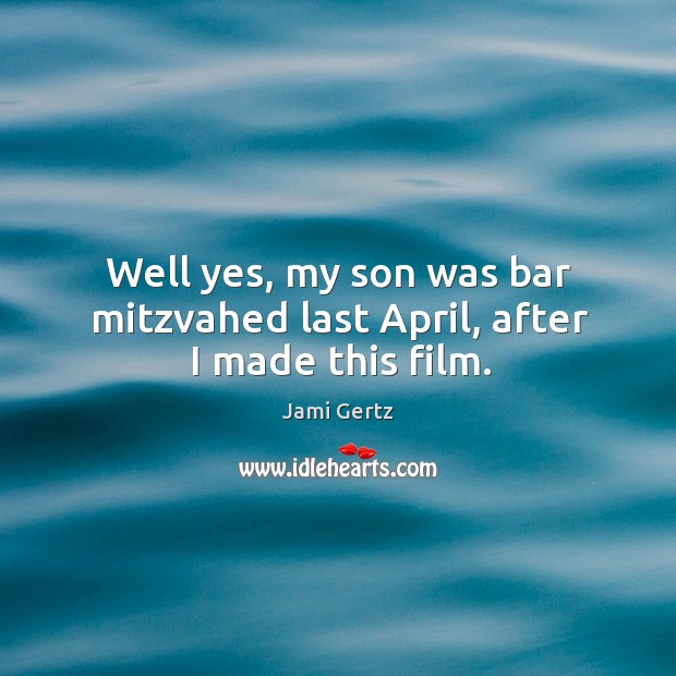 Well yes, my son was bar mitzvahed last april, after I made this film. Jami Gertz Picture Quote