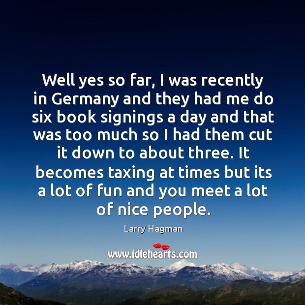 Well yes so far, I was recently in germany and they had me do six book signings a day Larry Hagman Picture Quote