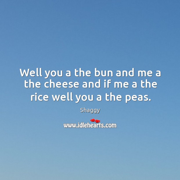 Well you a the bun and me a the cheese and if me a the rice well you a the peas. Image