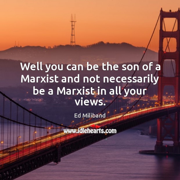 Well you can be the son of a Marxist and not necessarily be a Marxist in all your views. Ed Miliband Picture Quote