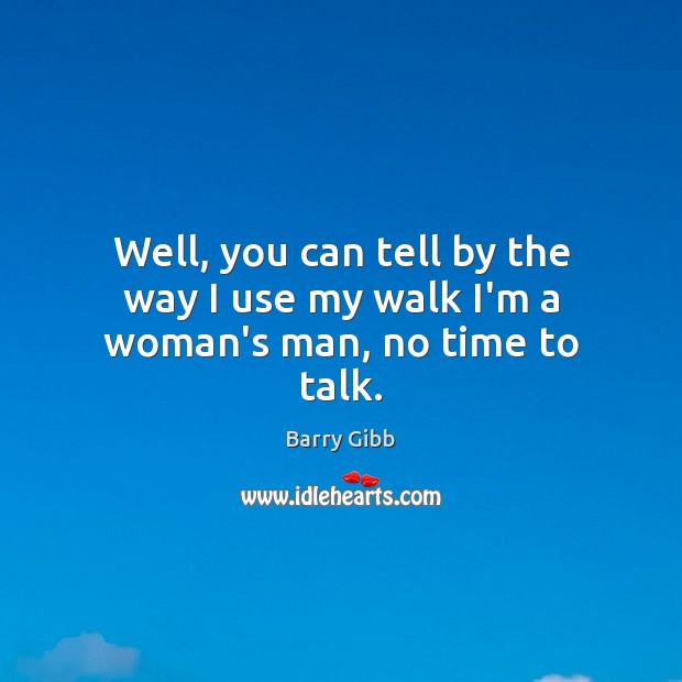 Well, you can tell by the way I use my walk I’m a woman’s man, no time to talk. Barry Gibb Picture Quote