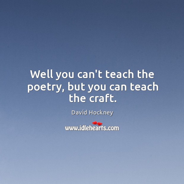 Well you can’t teach the poetry, but you can teach the craft. David Hockney Picture Quote