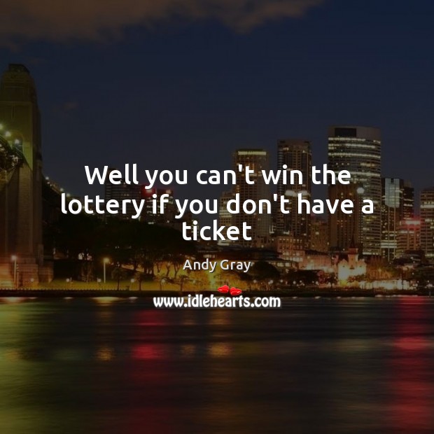Well you can’t win the lottery if you don’t have a ticket Andy Gray Picture Quote