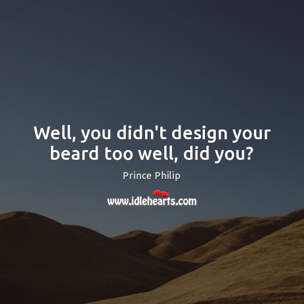 Well, you didn’t design your beard too well, did you? Prince Philip Picture Quote