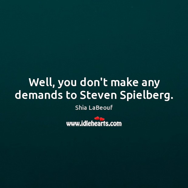 Well, you don’t make any demands to Steven Spielberg. Shia LaBeouf Picture Quote