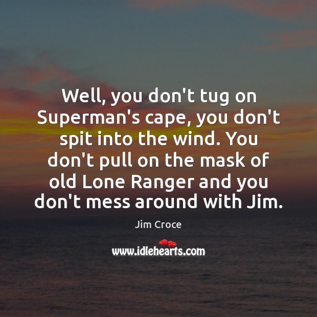 Well, you don’t tug on Superman’s cape, you don’t spit into the Jim Croce Picture Quote