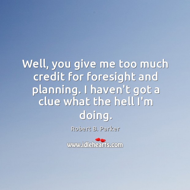 Well, you give me too much credit for foresight and planning. I Robert B. Parker Picture Quote
