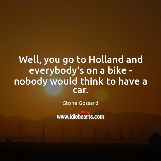 Well, you go to Holland and everybody’s on a bike – nobody would think to have a car. Stone Gossard Picture Quote