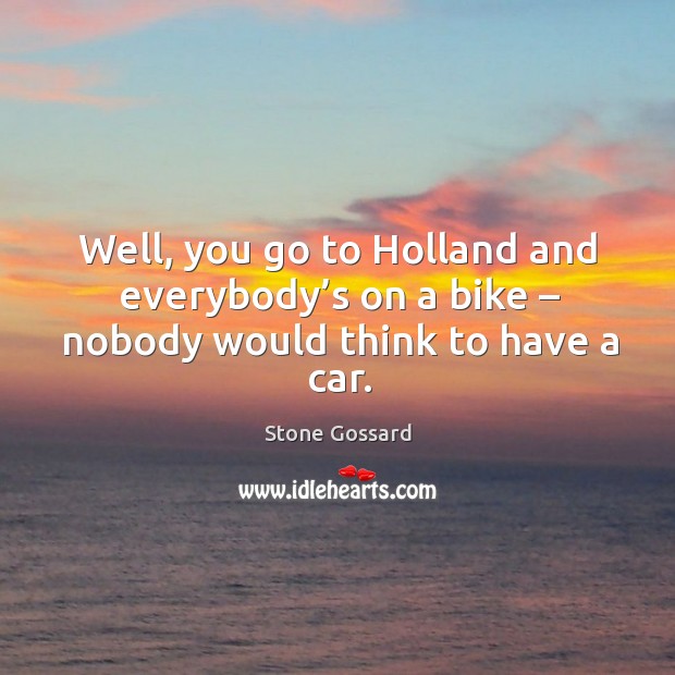 Well, you go to holland and everybody’s on a bike – nobody would think to have a car. Stone Gossard Picture Quote