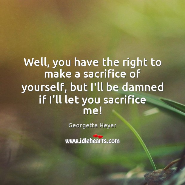 Well, you have the right to make a sacrifice of yourself, but Georgette Heyer Picture Quote