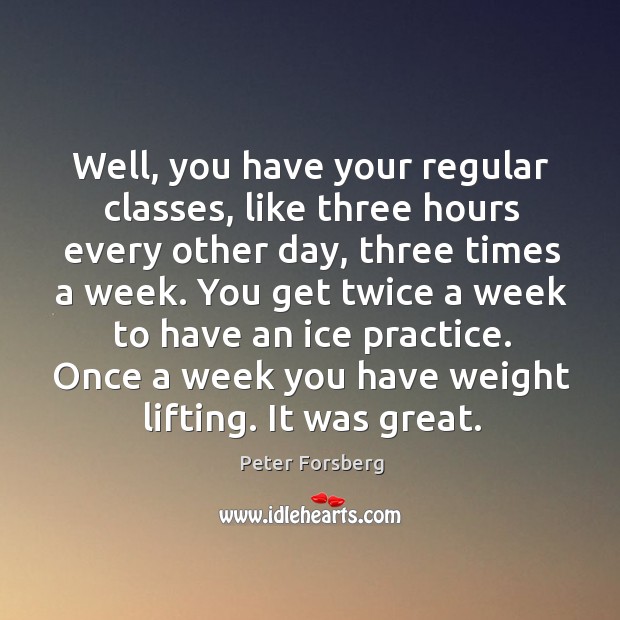 Well, you have your regular classes, like three hours every other day, three times a week. Peter Forsberg Picture Quote