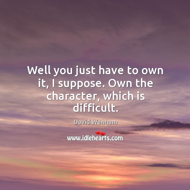 Well you just have to own it, I suppose. Own the character, which is difficult. David Wenham Picture Quote