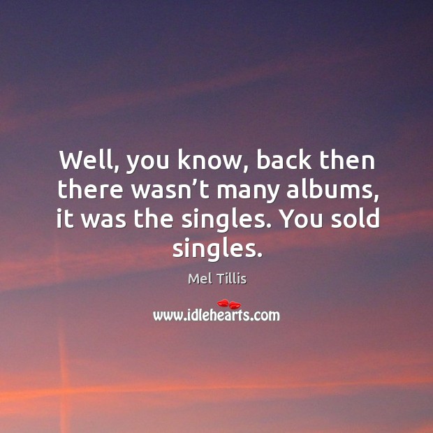 Well, you know, back then there wasn’t many albums, it was the singles. You sold singles. Mel Tillis Picture Quote