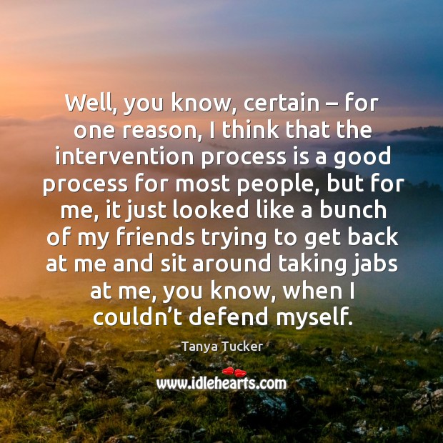 Well, you know, certain – for one reason, I think that the intervention process is a good Tanya Tucker Picture Quote
