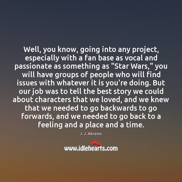 Well, you know, going into any project, especially with a fan base J. J. Abrams Picture Quote