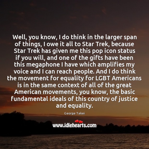Well, you know, I do think in the larger span of things, George Takei Picture Quote
