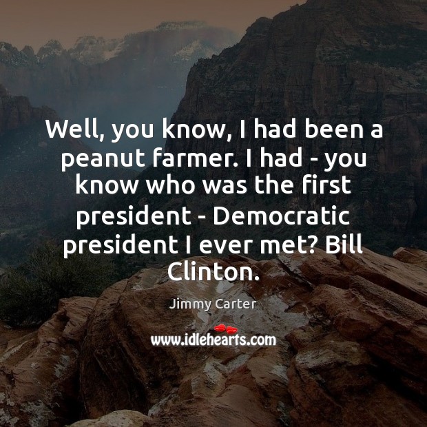 Well, you know, I had been a peanut farmer. I had – Jimmy Carter Picture Quote