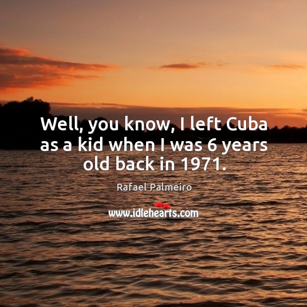 Well, you know, I left cuba as a kid when I was 6 years old back in 1971. Image