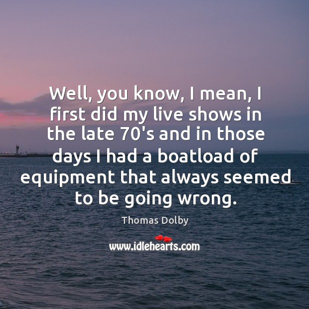 Well, you know, I mean, I first did my live shows in the late 70’s and in those days Thomas Dolby Picture Quote