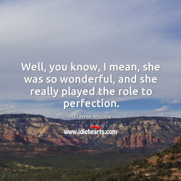 Well, you know, I mean, she was so wonderful, and she really played the role to perfection. Image