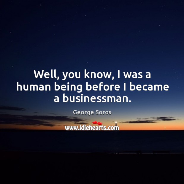 Well, you know, I was a human being before I became a businessman. George Soros Picture Quote