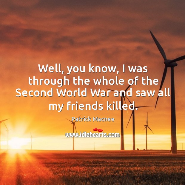 Well, you know, I was through the whole of the second world war and saw all my friends killed. Patrick Macnee Picture Quote