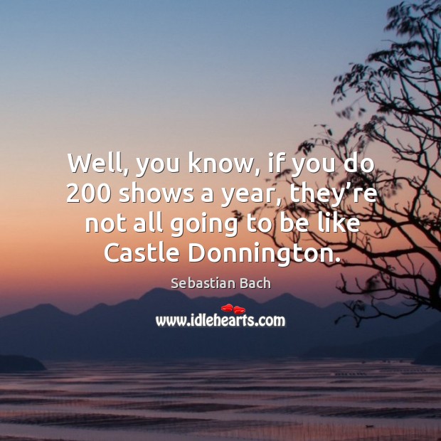 Well, you know, if you do 200 shows a year, they’re not all going to be like castle donnington. Sebastian Bach Picture Quote