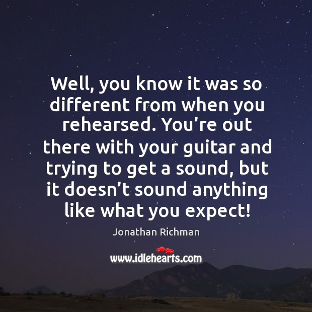 Well, you know it was so different from when you rehearsed. Jonathan Richman Picture Quote