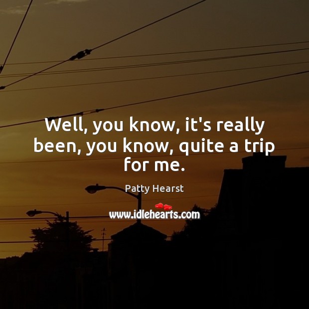 Well, you know, it’s really been, you know, quite a trip for me. Patty Hearst Picture Quote