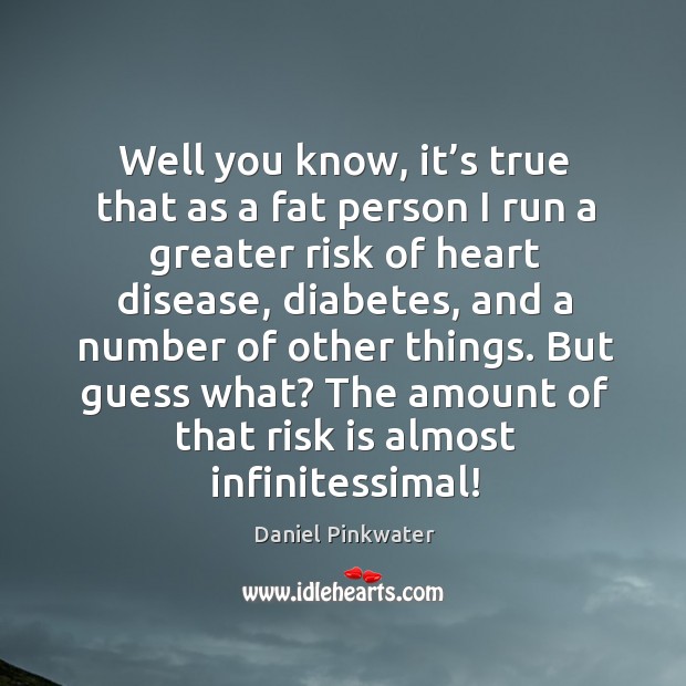 Well you know, it’s true that as a fat person I run a greater risk of heart disease Daniel Pinkwater Picture Quote