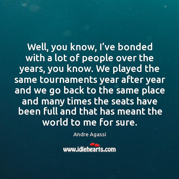 Well, you know, I’ve bonded with a lot of people over the years, you know. Andre Agassi Picture Quote