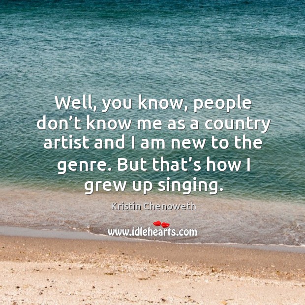 Well, you know, people don’t know me as a country artist and I am new to the genre. But that’s how I grew up singing. Kristin Chenoweth Picture Quote
