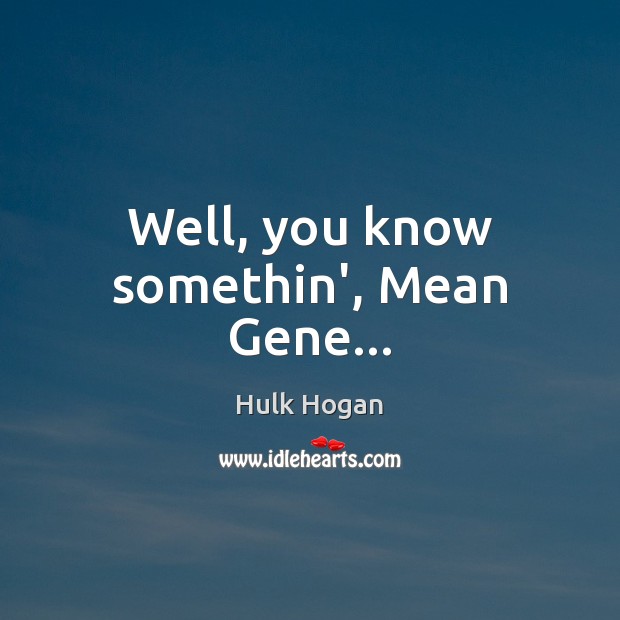 Well, you know somethin’, Mean Gene… Hulk Hogan Picture Quote