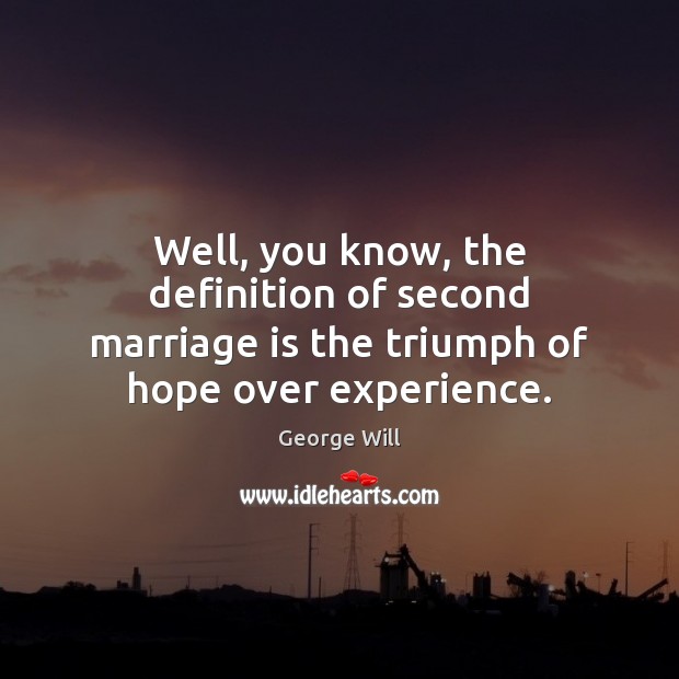 Well, you know, the definition of second marriage is the triumph of hope over experience. Image