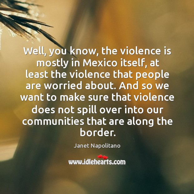 Well, you know, the violence is mostly in mexico itself Janet Napolitano Picture Quote