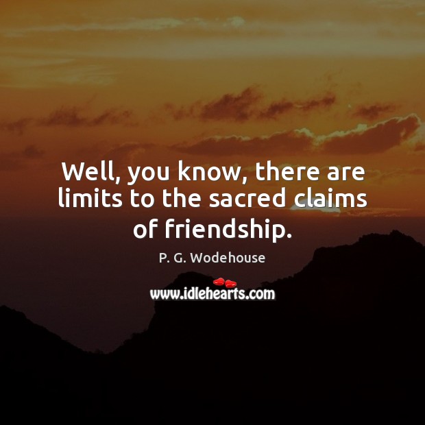 Well, you know, there are limits to the sacred claims of friendship. P. G. Wodehouse Picture Quote