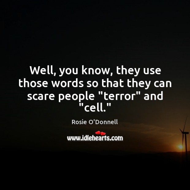 Well, you know, they use those words so that they can scare people “terror” and “cell.” Rosie O’Donnell Picture Quote