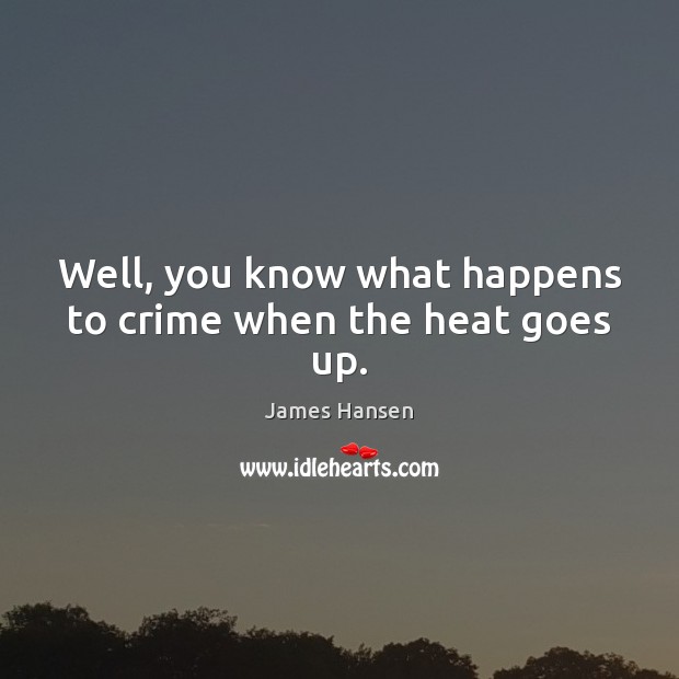 Well, you know what happens to crime when the heat goes up. James Hansen Picture Quote
