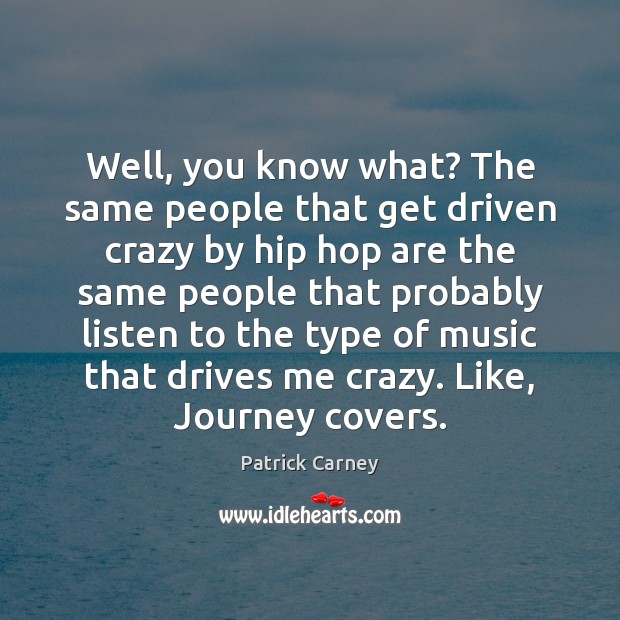 Well, you know what? The same people that get driven crazy by Patrick Carney Picture Quote