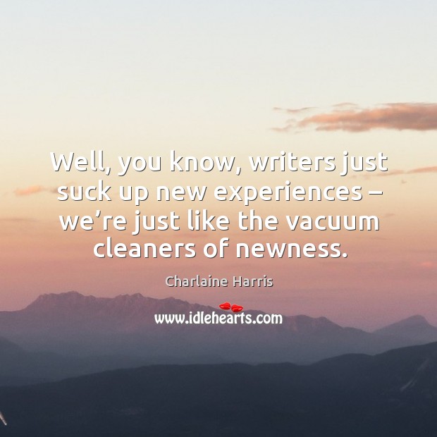 Well, you know, writers just suck up new experiences – we’re just like the vacuum cleaners of newness. Charlaine Harris Picture Quote